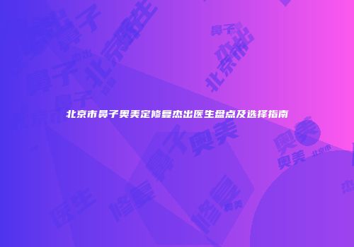 北京市鼻子奥美定修复杰出医生盘点及选择指南