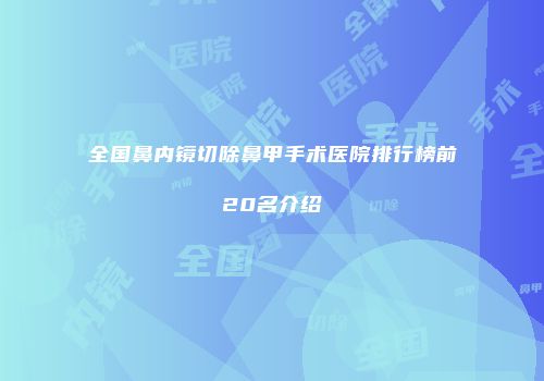 全国鼻内镜切除鼻甲手术医院排行榜前20名介绍