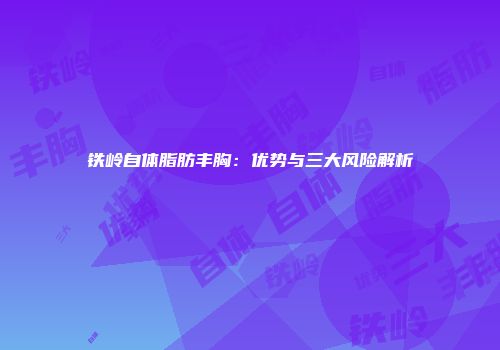 铁岭自体脂肪丰胸：优势与三大风险解析