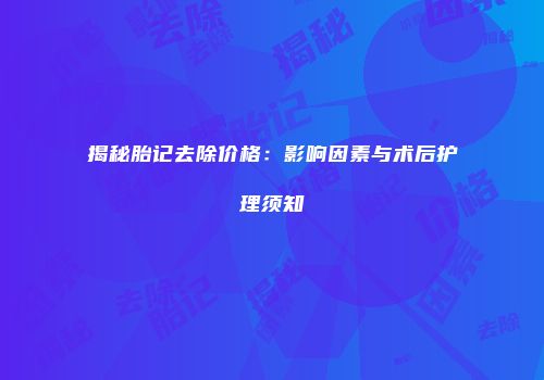 揭秘胎记去除价格：影响因素与术后护理须知
