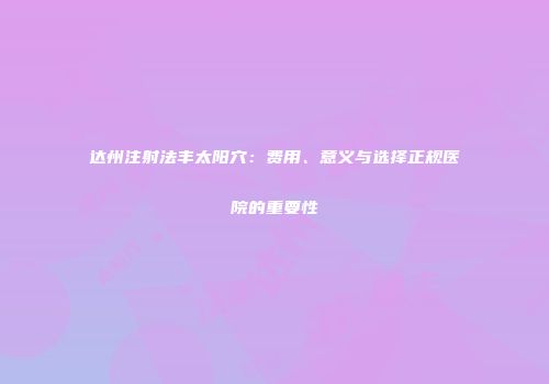 达州注射法丰太阳穴：费用、意义与选择正规医院的重要性