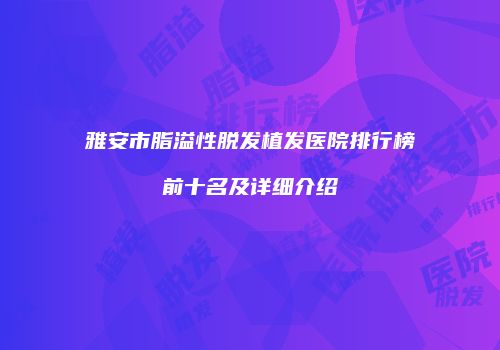 雅安市脂溢性脱发植发医院排行榜前十名及详细介绍