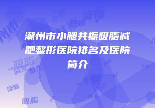 潮州市小腿共振吸脂减肥整形医院排名及医院简介