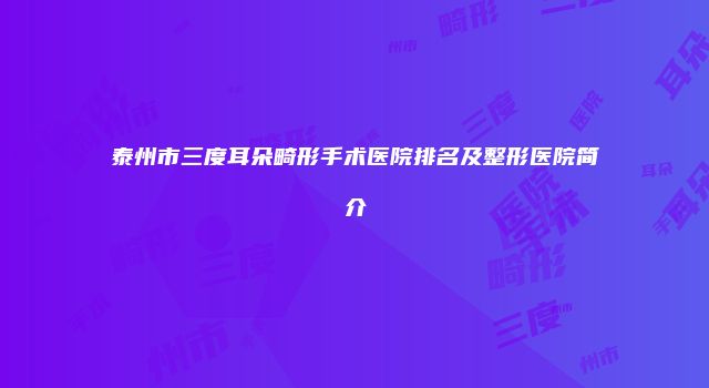 泰州市三度耳朵畸形手术医院排名及整形医院简介