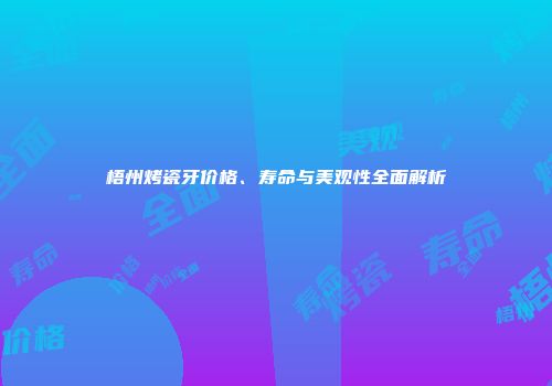 梧州烤瓷牙价格、寿命与美观性全面解析