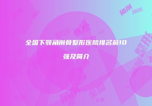 全国下颚角削骨整形医院排名前10强及简介