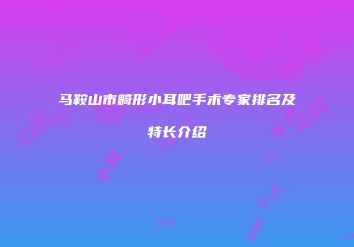 马鞍山市畸形小耳吧手术专家排名及特长介绍