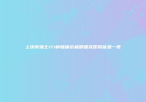 上饶市瑞士ITI种植体价格明细及医院信息一览