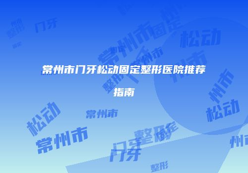 常州市门牙松动固定整形医院推荐指南