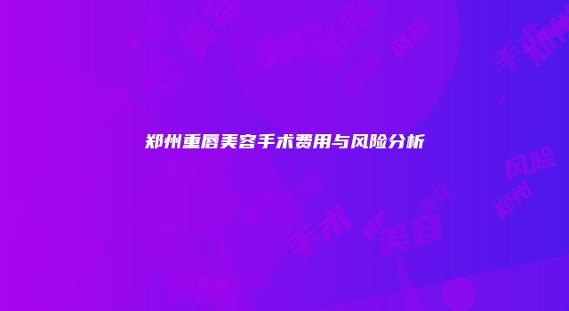 郑州重唇美容手术费用与风险分析