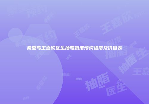 秦皇岛王嘉欣医生抽脂眼皮预约指南及价目表