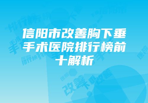 信阳市改善胸下垂手术医院排行榜前十解析