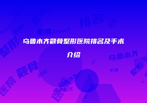 乌鲁木齐颧骨整形医院排名及手术介绍