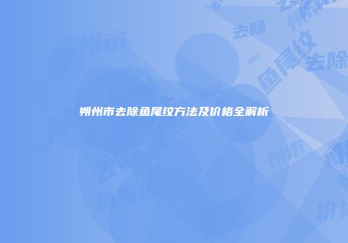 朔州市去除鱼尾纹方法及价格全解析