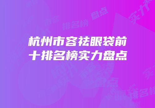 杭州市容祛眼袋前十排名榜实力盘点