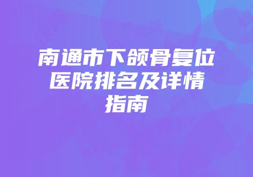南通市下颌骨复位医院排名及详情指南