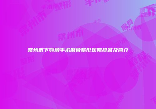常州市下颚角手术磨骨整形医院排名及简介