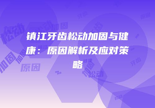 镇江牙齿松动加固与健康：原因解析及应对策略