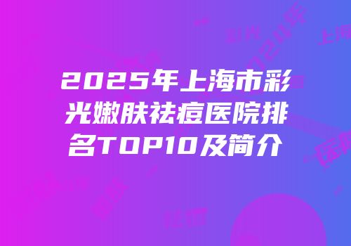 2025年上海市彩光嫩肤祛痘医院排名TOP10及简介
