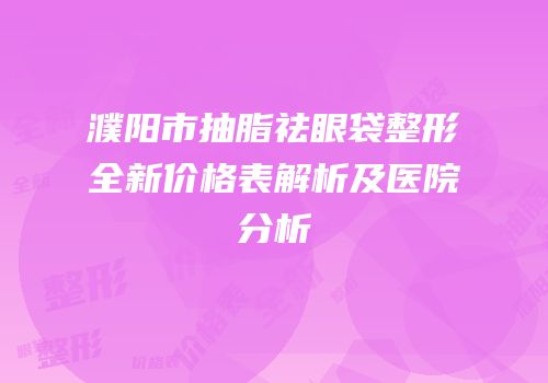 濮阳市抽脂祛眼袋整形全新价格表解析及医院分析