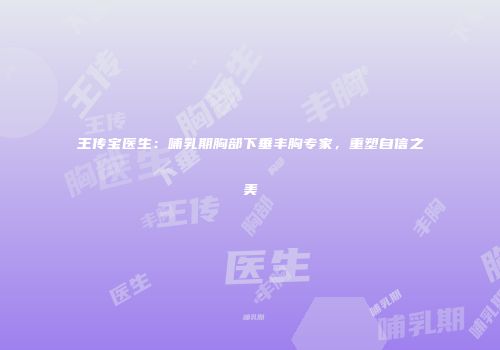 王传宝医生：哺乳期胸部下垂丰胸专家，重塑自信之美