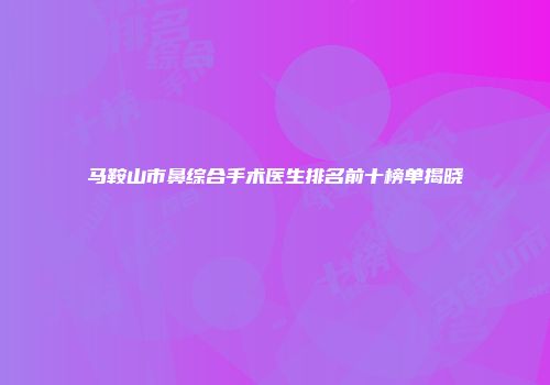 马鞍山市鼻综合手术医生排名前十榜单揭晓