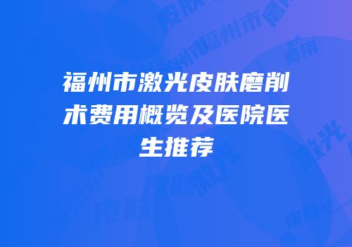 福州市激光皮肤磨削术费用概览及医院医生推荐