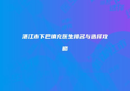 湛江市下巴填充医生排名与选择攻略