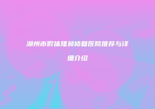 湖州市假体隆鼻修复医院推荐与详细介绍