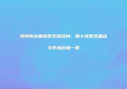 苏州市祛痤疮医生排名榜：前十佳医生盘点与手术价格一览