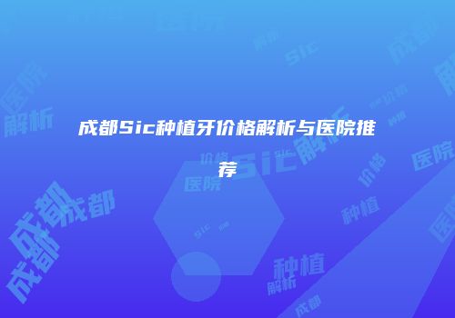 成都Sic种植牙价格解析与医院推荐