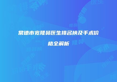常德市宽隆鼻医生排名榜及手术价格全解析