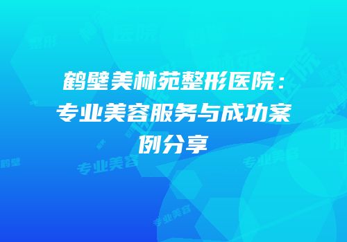 鹤壁美林苑整形医院：专业美容服务与成功案例分享