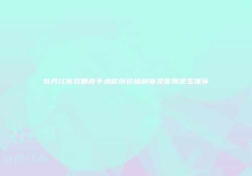 牡丹江市双眼皮手术微创价格解析及医院医生推荐
