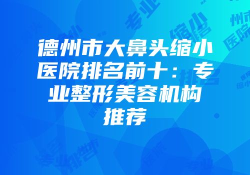 德州市大鼻头缩小医院排名前十：专业整形美容机构推荐