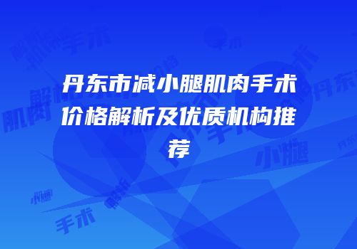 丹东市减小腿肌肉手术价格解析及优质机构推荐