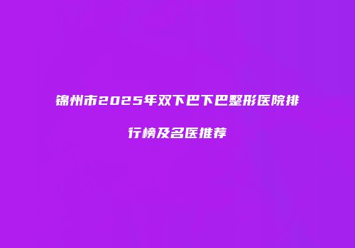 锦州市2025年双下巴下巴整形医院排行榜及名医推荐
