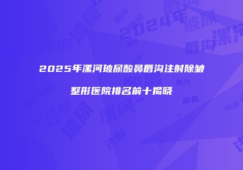 2025年漯河玻尿酸鼻唇沟注射除皱整形医院排名前十揭晓