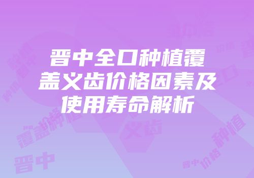 晋中全口种植覆盖义齿价格因素及使用寿命解析