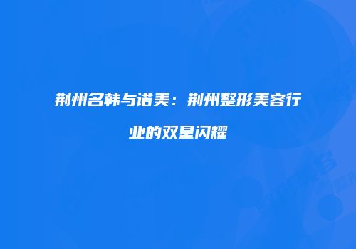 荆州名韩与诺美：荆州整形美容行业的双星闪耀