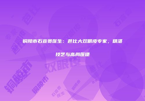 铜陵市石宣贵医生：芭比大双眼皮专家，精湛技艺与高尚医德