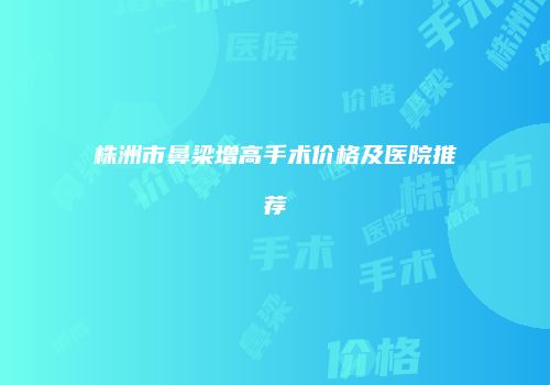 株洲市鼻梁增高手术价格及医院推荐