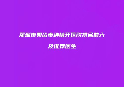 深圳市奥齿泰种植牙医院排名前六及推荐医生