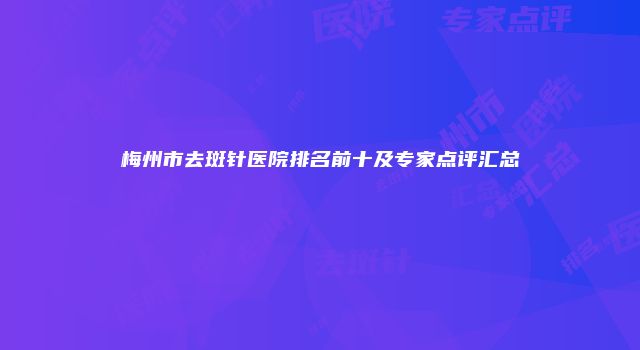 梅州市去斑针医院排名前十及专家点评汇总
