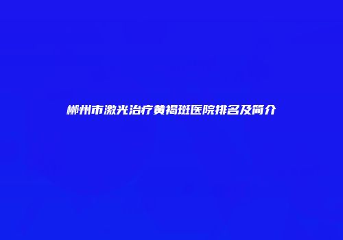 郴州市激光治疗黄褐斑医院排名及简介