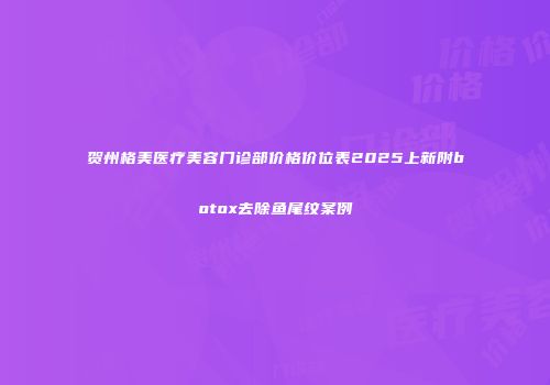 贺州格美医疗美容门诊部价格价位表2025上新附botox去除鱼尾纹案例