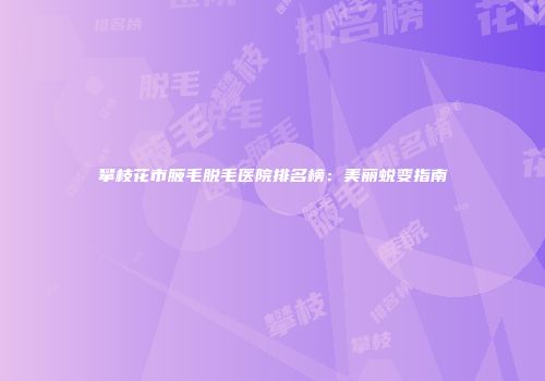 攀枝花市腋毛脱毛医院排名榜：美丽蜕变指南