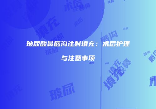 玻尿酸鼻唇沟注射填充：术后护理与注意事项
