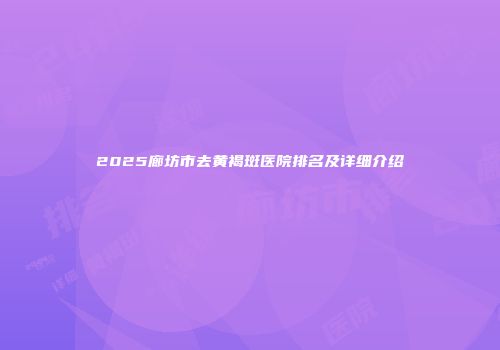 2025廊坊市去黄褐斑医院排名及详细介绍