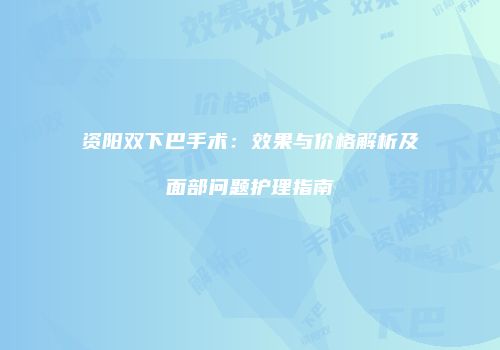 资阳双下巴手术：效果与价格解析及面部问题护理指南
